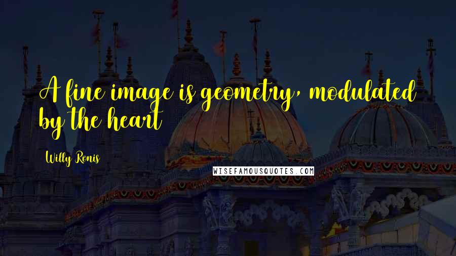 Willy Ronis Quotes: A fine image is geometry, modulated by the heart