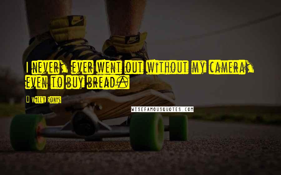 Willy Ronis Quotes: I never, ever went out without my camera, even to buy bread.