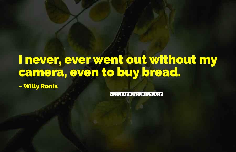 Willy Ronis Quotes: I never, ever went out without my camera, even to buy bread.