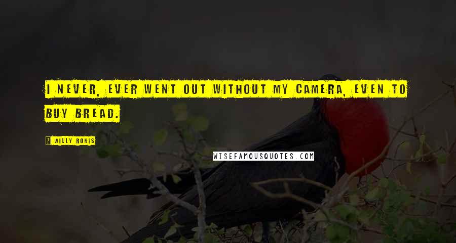 Willy Ronis Quotes: I never, ever went out without my camera, even to buy bread.