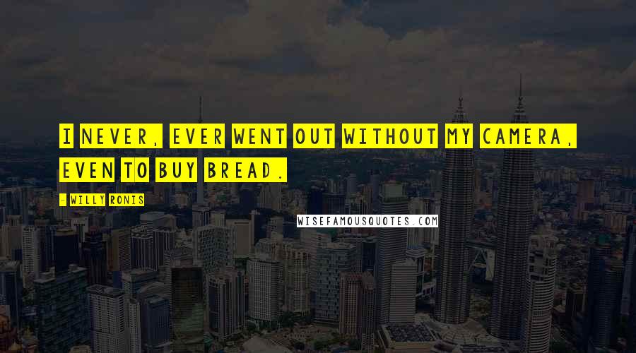 Willy Ronis Quotes: I never, ever went out without my camera, even to buy bread.