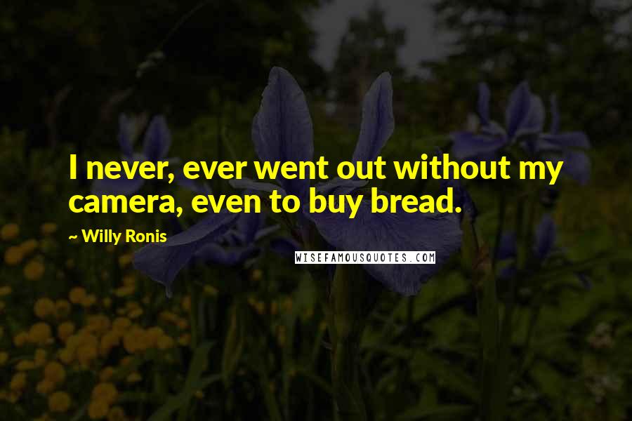 Willy Ronis Quotes: I never, ever went out without my camera, even to buy bread.