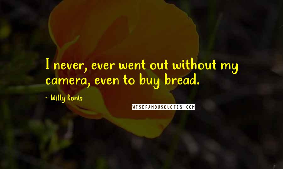 Willy Ronis Quotes: I never, ever went out without my camera, even to buy bread.
