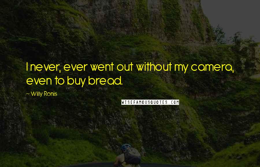 Willy Ronis Quotes: I never, ever went out without my camera, even to buy bread.