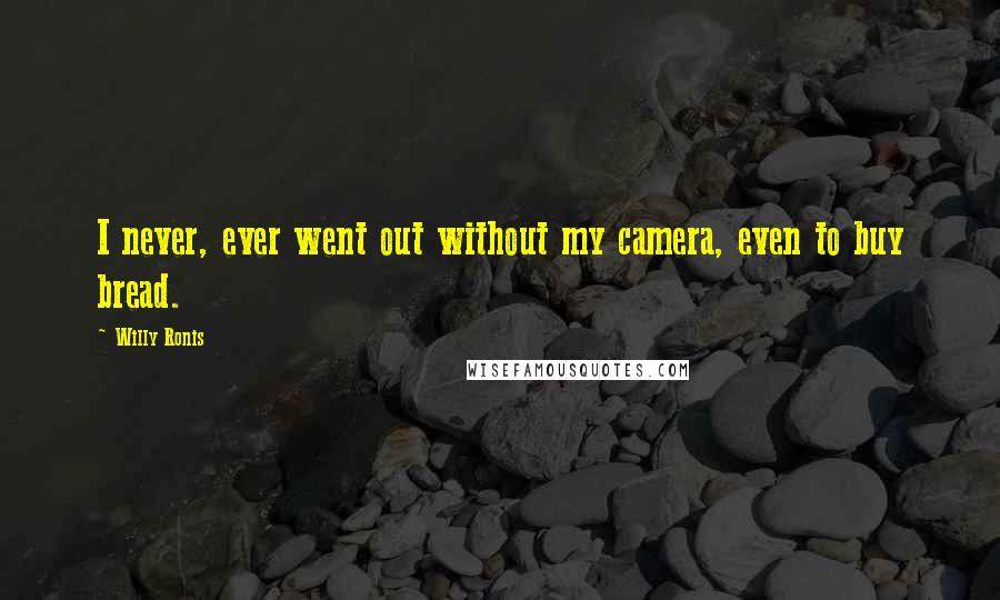 Willy Ronis Quotes: I never, ever went out without my camera, even to buy bread.