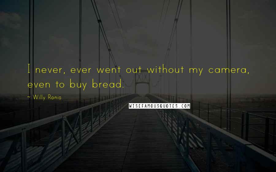 Willy Ronis Quotes: I never, ever went out without my camera, even to buy bread.