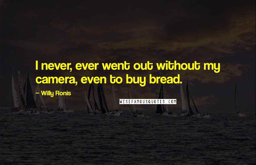 Willy Ronis Quotes: I never, ever went out without my camera, even to buy bread.