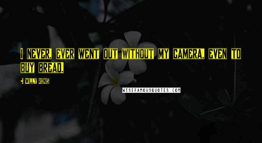 Willy Ronis Quotes: I never, ever went out without my camera, even to buy bread.