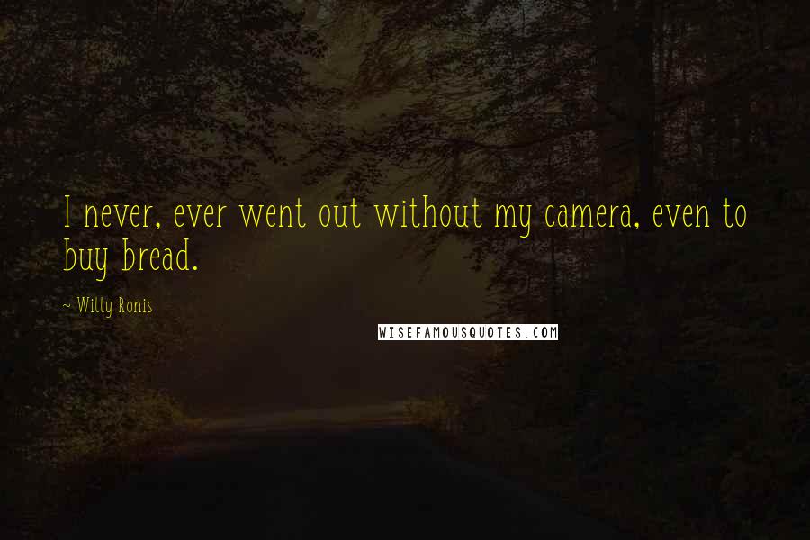 Willy Ronis Quotes: I never, ever went out without my camera, even to buy bread.