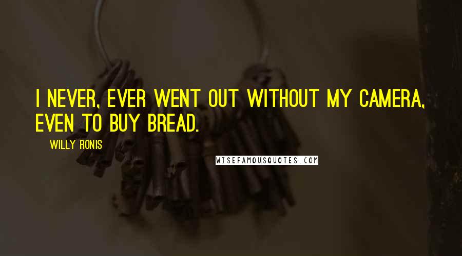 Willy Ronis Quotes: I never, ever went out without my camera, even to buy bread.
