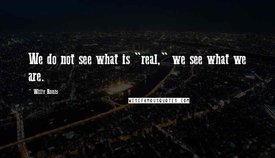 Willy Ronis Quotes: We do not see what is "real," we see what we are.