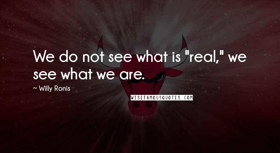 Willy Ronis Quotes: We do not see what is "real," we see what we are.