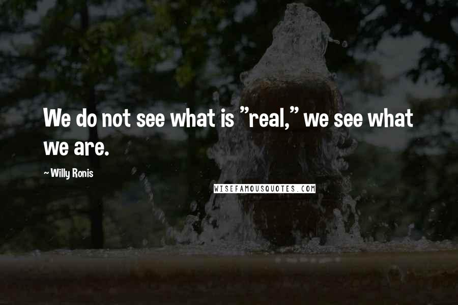 Willy Ronis Quotes: We do not see what is "real," we see what we are.