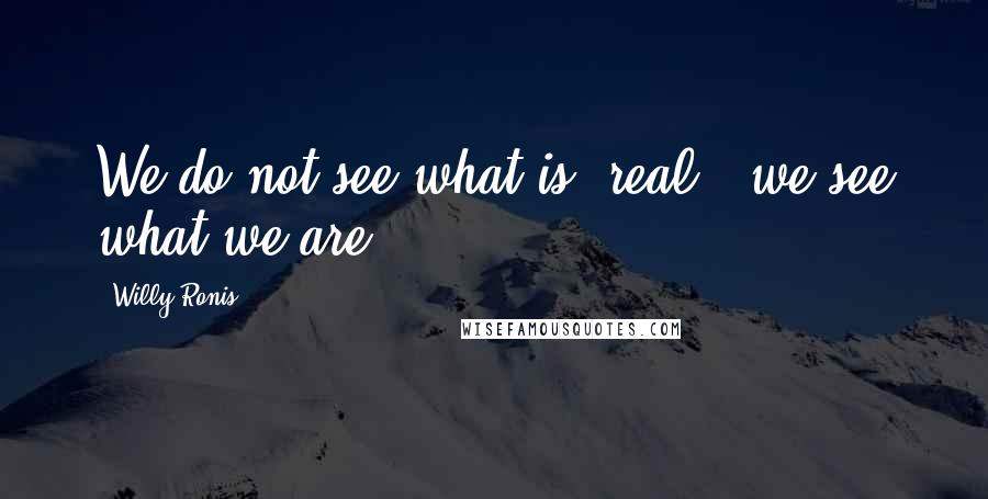 Willy Ronis Quotes: We do not see what is "real," we see what we are.