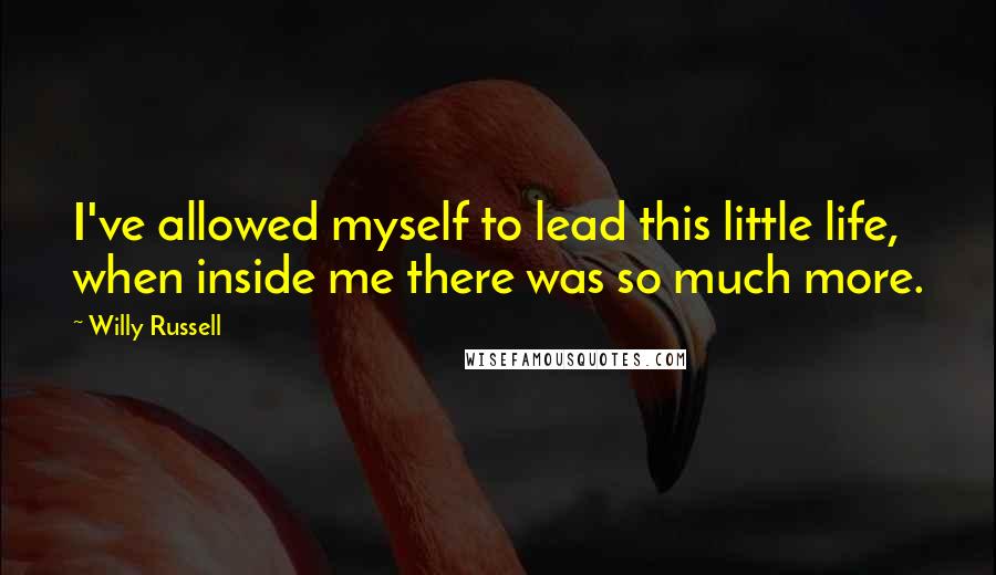 Willy Russell Quotes: I've allowed myself to lead this little life, when inside me there was so much more.