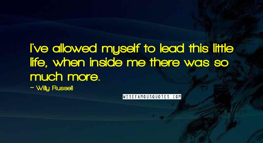 Willy Russell Quotes: I've allowed myself to lead this little life, when inside me there was so much more.