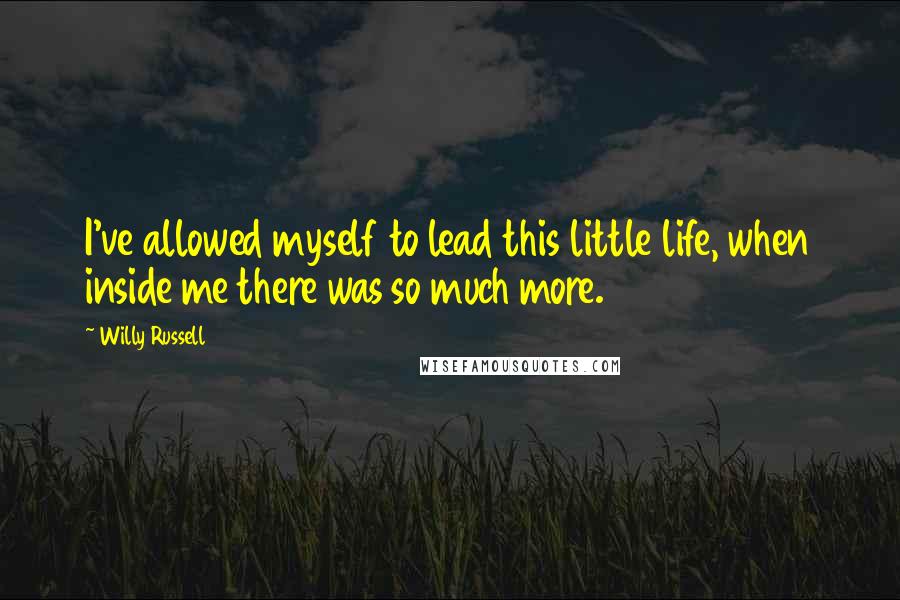 Willy Russell Quotes: I've allowed myself to lead this little life, when inside me there was so much more.