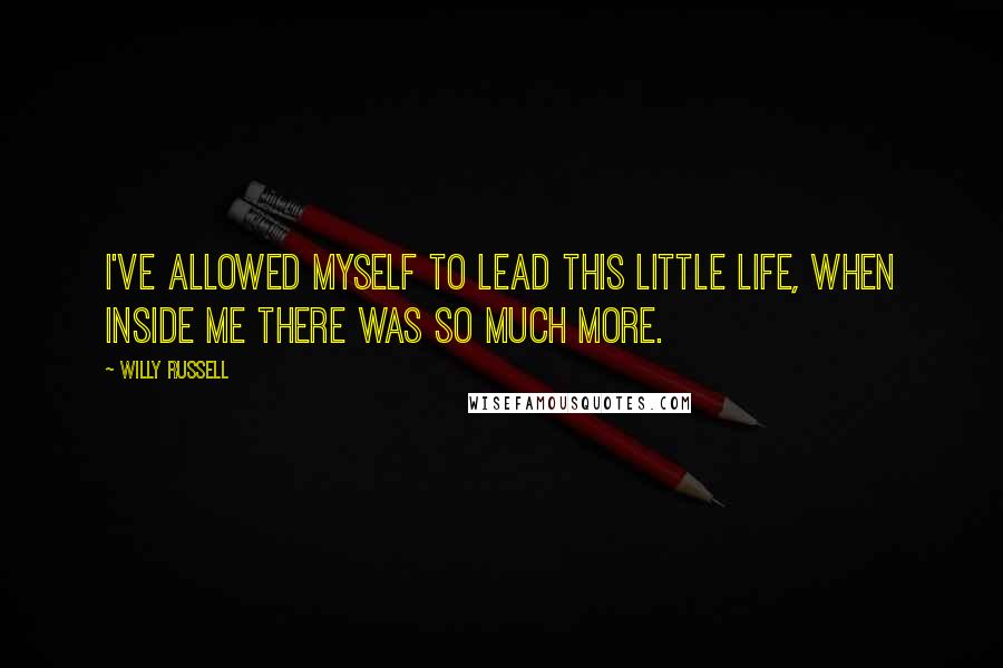 Willy Russell Quotes: I've allowed myself to lead this little life, when inside me there was so much more.