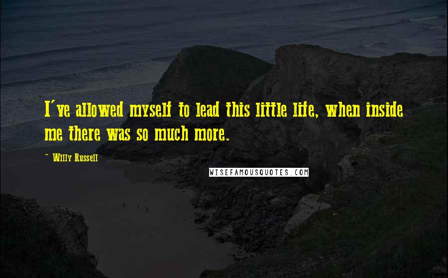 Willy Russell Quotes: I've allowed myself to lead this little life, when inside me there was so much more.