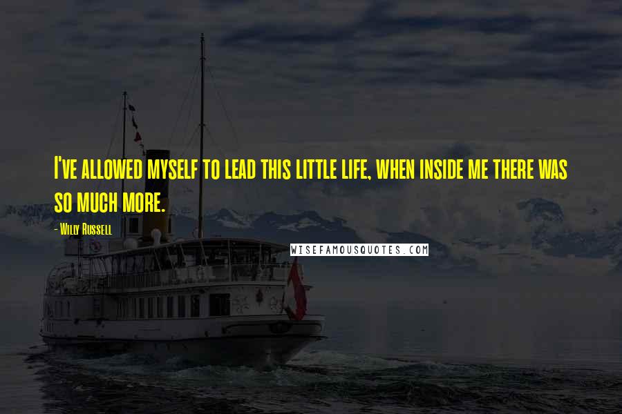 Willy Russell Quotes: I've allowed myself to lead this little life, when inside me there was so much more.