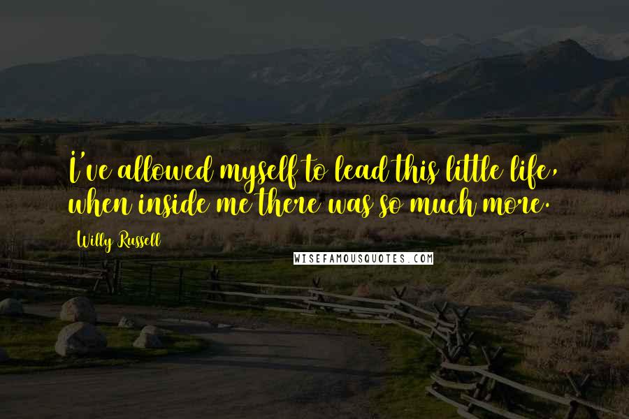 Willy Russell Quotes: I've allowed myself to lead this little life, when inside me there was so much more.