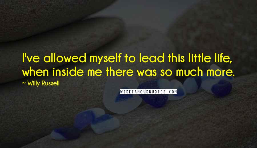 Willy Russell Quotes: I've allowed myself to lead this little life, when inside me there was so much more.