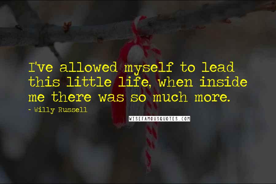 Willy Russell Quotes: I've allowed myself to lead this little life, when inside me there was so much more.