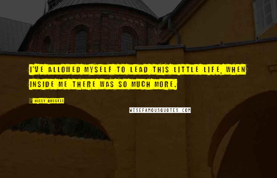 Willy Russell Quotes: I've allowed myself to lead this little life, when inside me there was so much more.