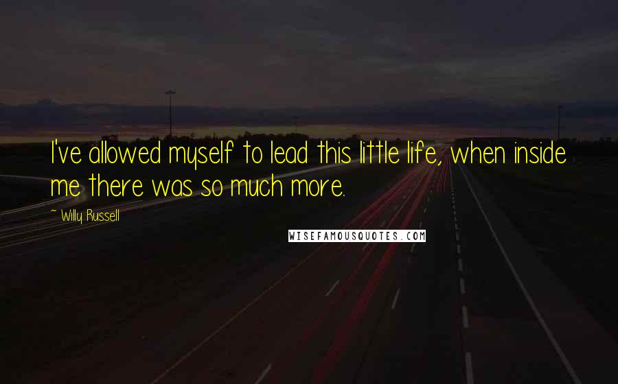 Willy Russell Quotes: I've allowed myself to lead this little life, when inside me there was so much more.