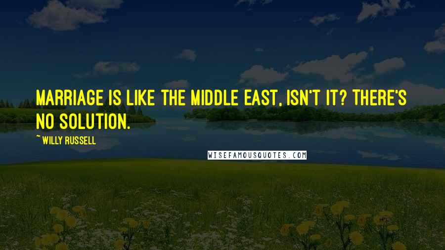 Willy Russell Quotes: Marriage is like the Middle East, isn't it? There's no solution.