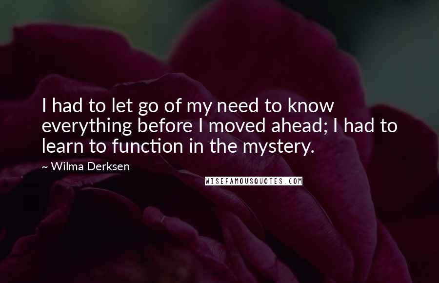 Wilma Derksen Quotes: I had to let go of my need to know everything before I moved ahead; I had to learn to function in the mystery.