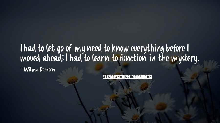 Wilma Derksen Quotes: I had to let go of my need to know everything before I moved ahead; I had to learn to function in the mystery.