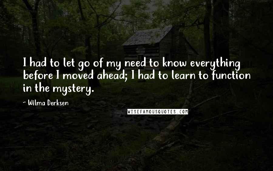 Wilma Derksen Quotes: I had to let go of my need to know everything before I moved ahead; I had to learn to function in the mystery.
