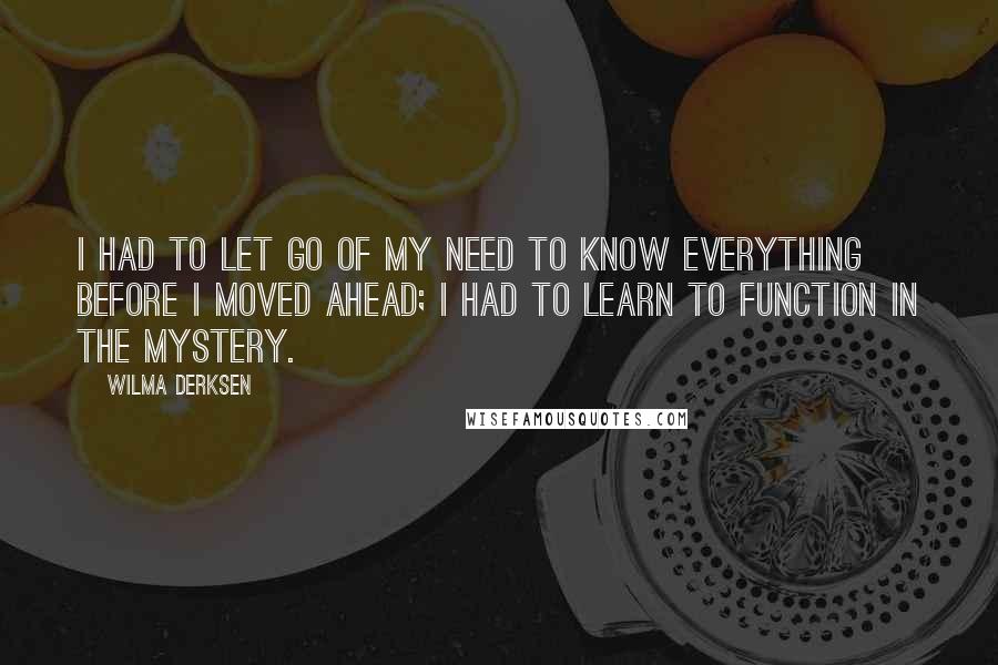 Wilma Derksen Quotes: I had to let go of my need to know everything before I moved ahead; I had to learn to function in the mystery.