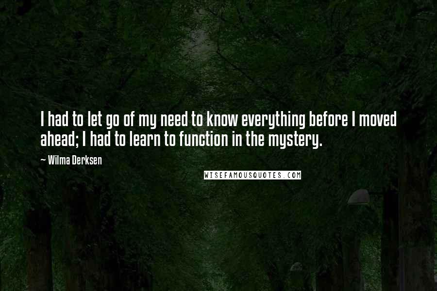 Wilma Derksen Quotes: I had to let go of my need to know everything before I moved ahead; I had to learn to function in the mystery.