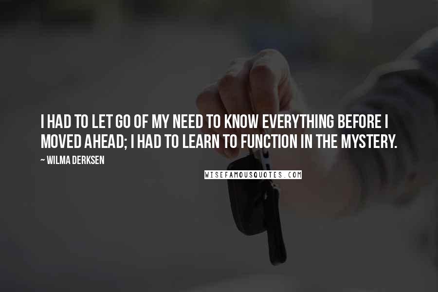 Wilma Derksen Quotes: I had to let go of my need to know everything before I moved ahead; I had to learn to function in the mystery.