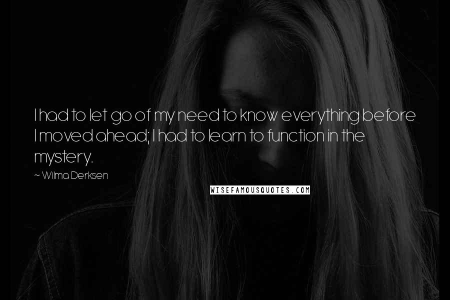 Wilma Derksen Quotes: I had to let go of my need to know everything before I moved ahead; I had to learn to function in the mystery.