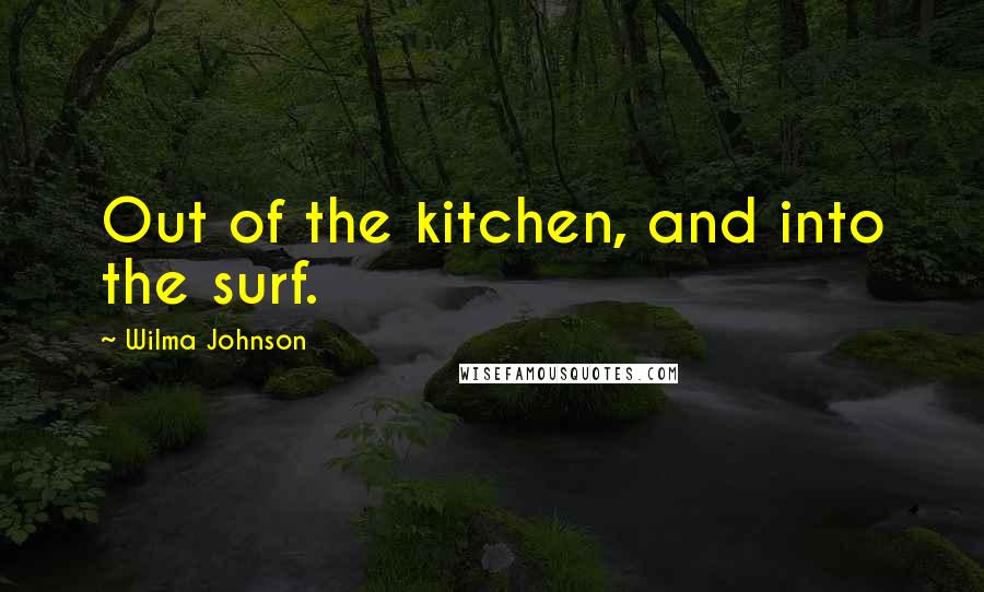 Wilma Johnson Quotes: Out of the kitchen, and into the surf.