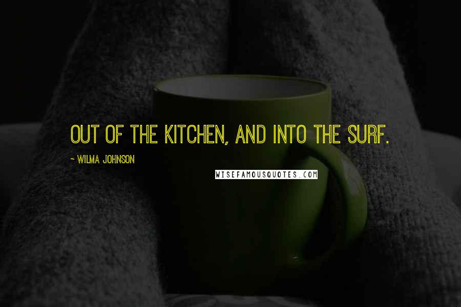 Wilma Johnson Quotes: Out of the kitchen, and into the surf.