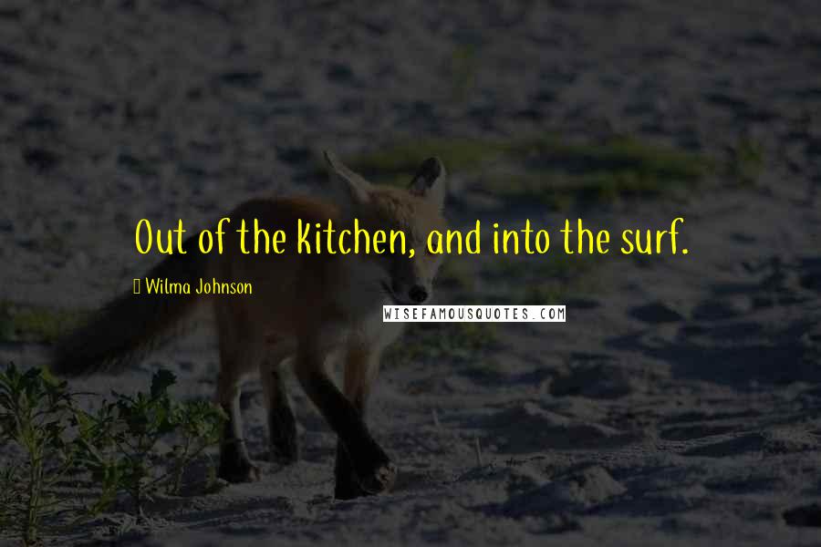 Wilma Johnson Quotes: Out of the kitchen, and into the surf.