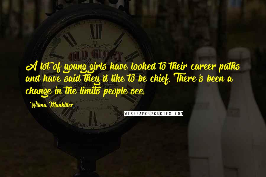 Wilma Mankiller Quotes: A lot of young girls have looked to their career paths and have said they'd like to be chief. There's been a change in the limits people see.