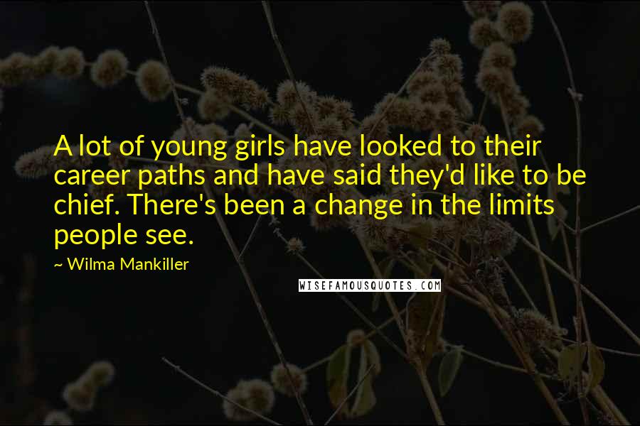 Wilma Mankiller Quotes: A lot of young girls have looked to their career paths and have said they'd like to be chief. There's been a change in the limits people see.