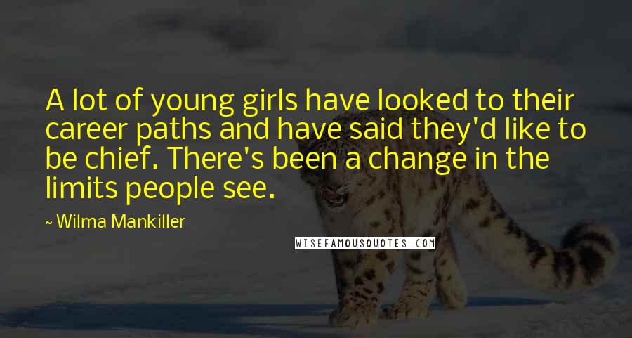 Wilma Mankiller Quotes: A lot of young girls have looked to their career paths and have said they'd like to be chief. There's been a change in the limits people see.