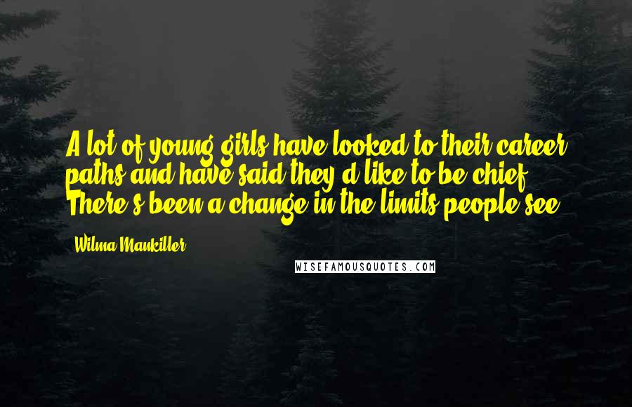 Wilma Mankiller Quotes: A lot of young girls have looked to their career paths and have said they'd like to be chief. There's been a change in the limits people see.