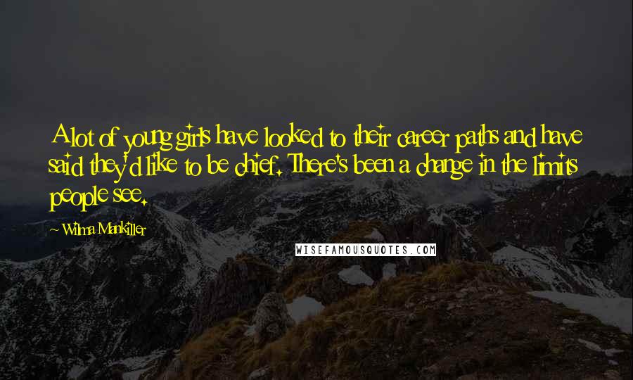 Wilma Mankiller Quotes: A lot of young girls have looked to their career paths and have said they'd like to be chief. There's been a change in the limits people see.