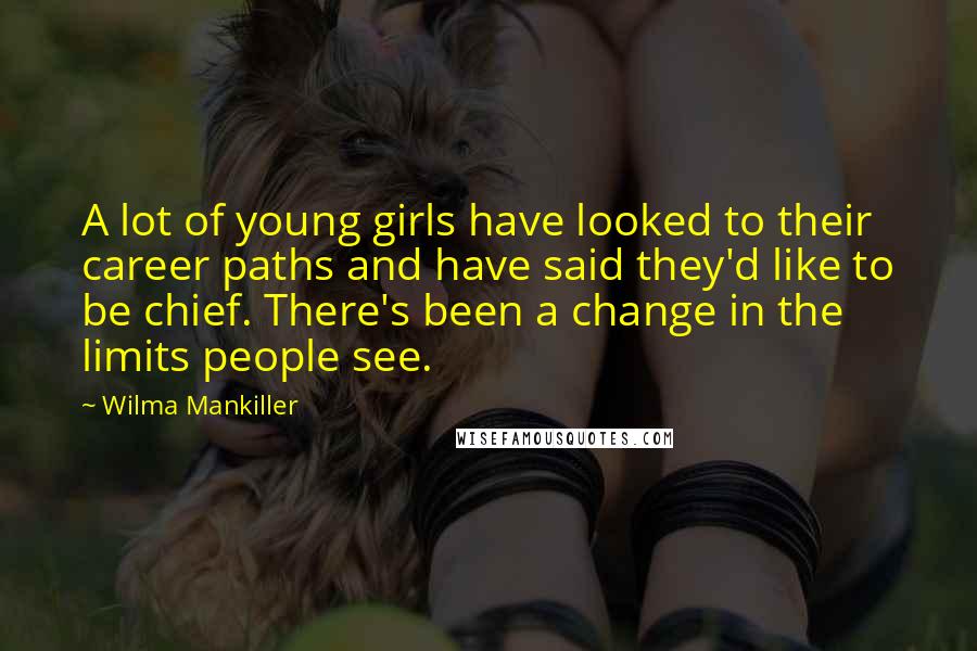 Wilma Mankiller Quotes: A lot of young girls have looked to their career paths and have said they'd like to be chief. There's been a change in the limits people see.