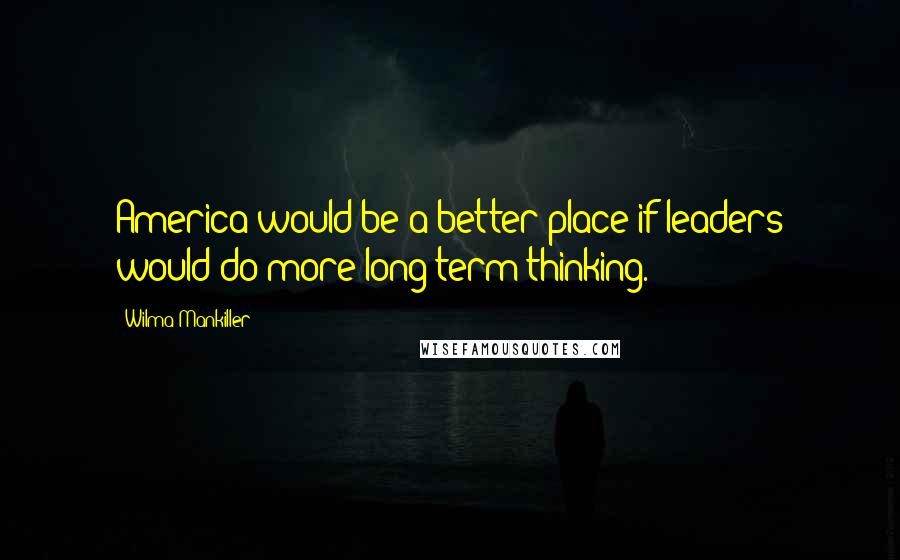 Wilma Mankiller Quotes: America would be a better place if leaders would do more long-term thinking.