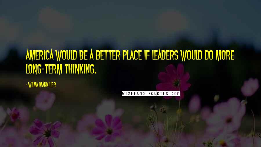Wilma Mankiller Quotes: America would be a better place if leaders would do more long-term thinking.