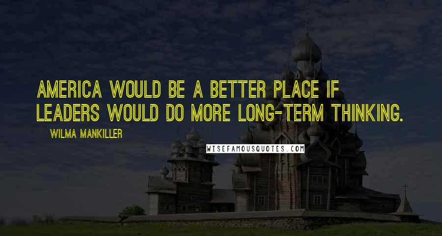 Wilma Mankiller Quotes: America would be a better place if leaders would do more long-term thinking.