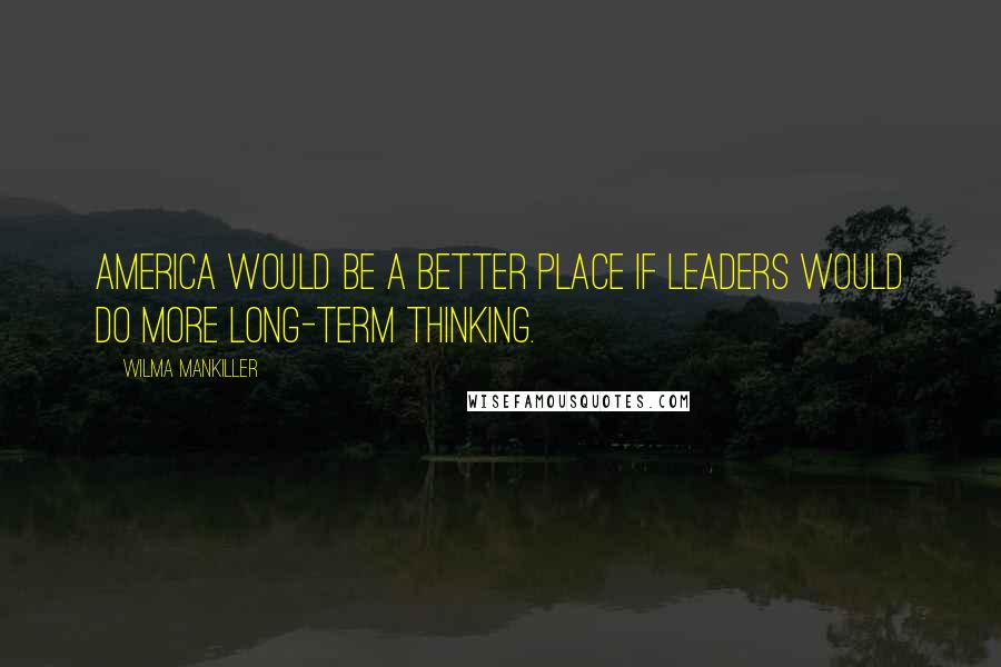 Wilma Mankiller Quotes: America would be a better place if leaders would do more long-term thinking.